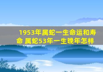 1953年属蛇一生命运和寿命 属蛇53年一生晚年怎样